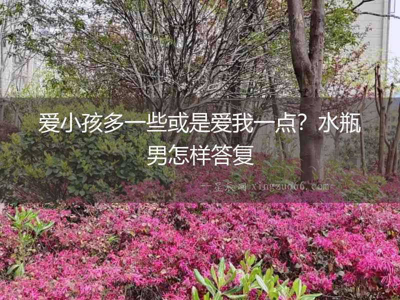 愛小孩多一些或是愛我一點(diǎn)？水瓶男怎樣答復(fù)