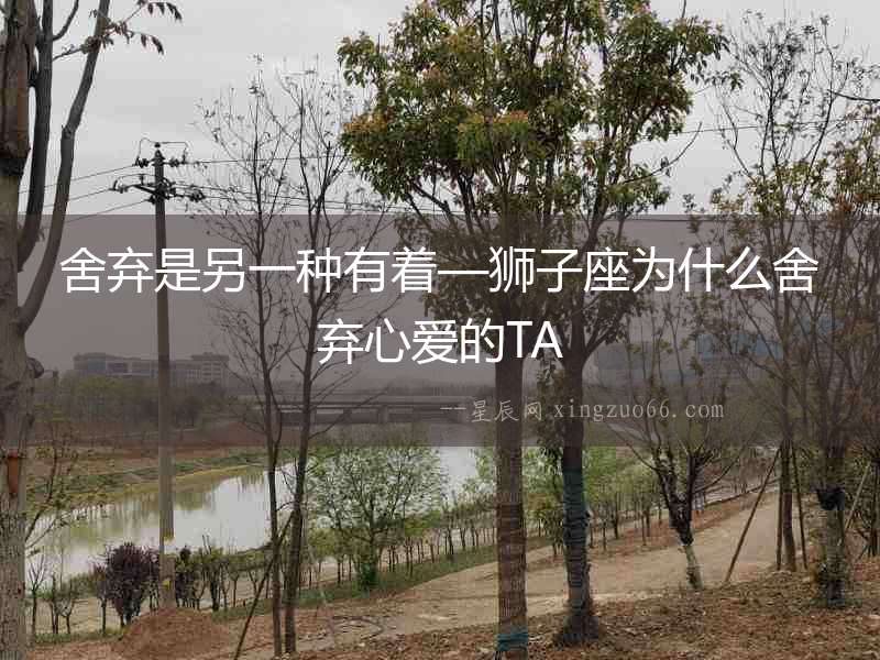 舍棄是另一種有著—獅子座為什么舍棄心愛的TA