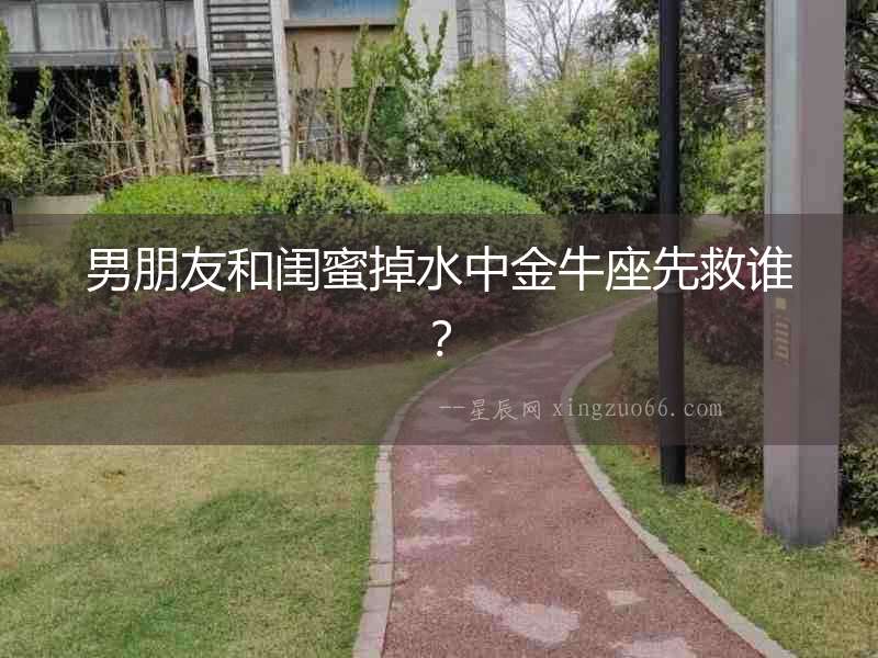男朋友和閨蜜掉水中金牛座先救誰？