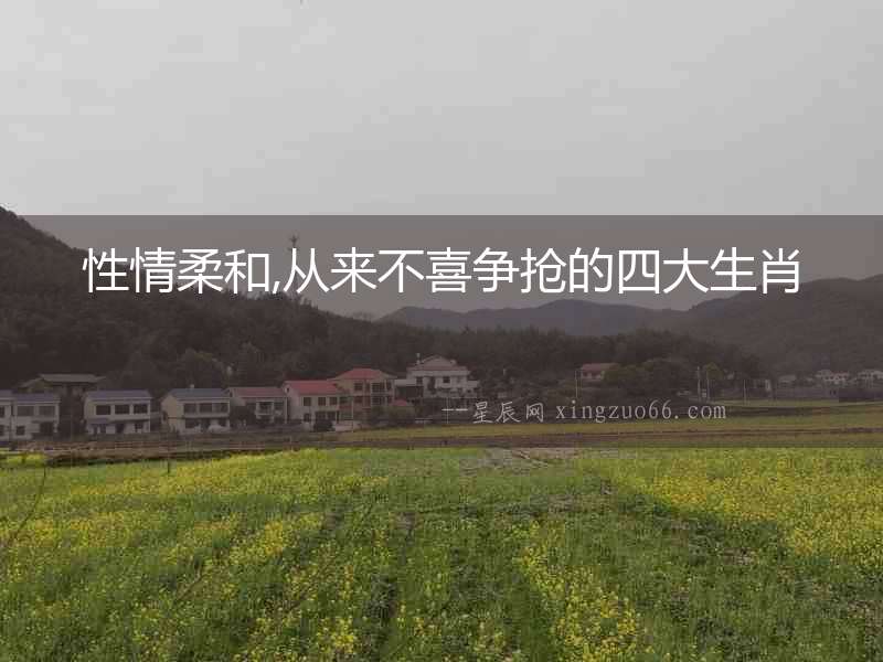 性情柔和,從來不喜爭搶的四大生肖