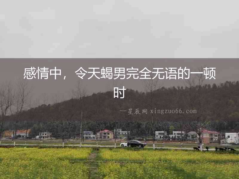 感情中，令天蝎男完全無(wú)語(yǔ)的一頓時(shí)