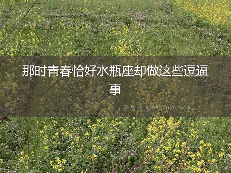 那時(shí)青春恰好水瓶座卻做這些逗逼事