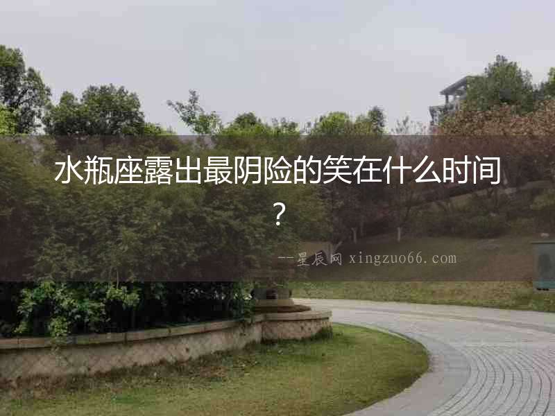 水瓶座露出最陰險的笑在什么時間？