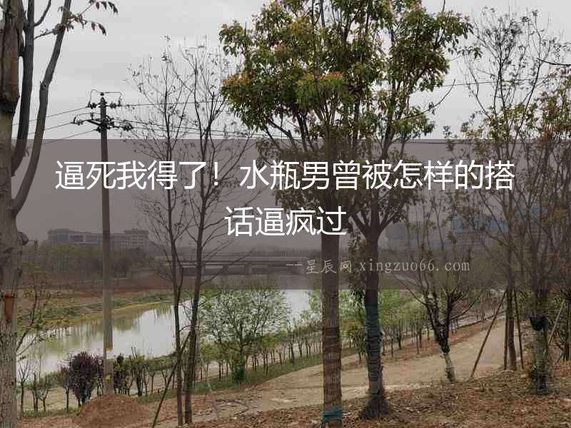 逼死我得了！水瓶男曾被怎樣的搭話逼瘋過