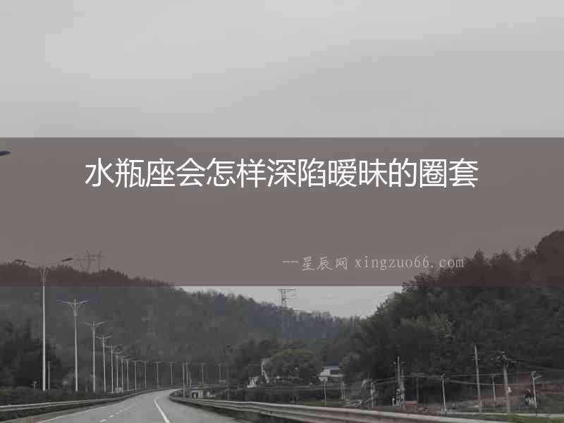 水瓶座會(huì)怎樣深陷曖昧的圈套