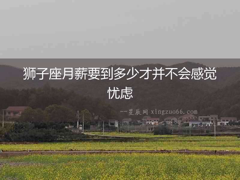 獅子座月薪要到多少才并不會感覺憂慮