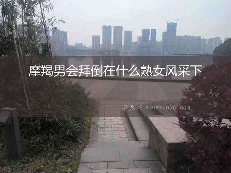 摩羯男會拜倒在什么熟女風采下