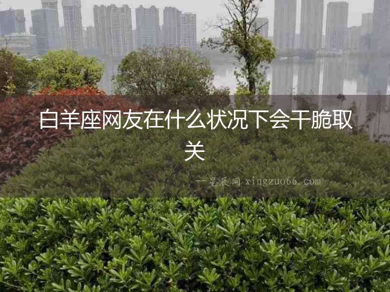 白羊座網(wǎng)友在什么狀況下會干脆取關(guān)
