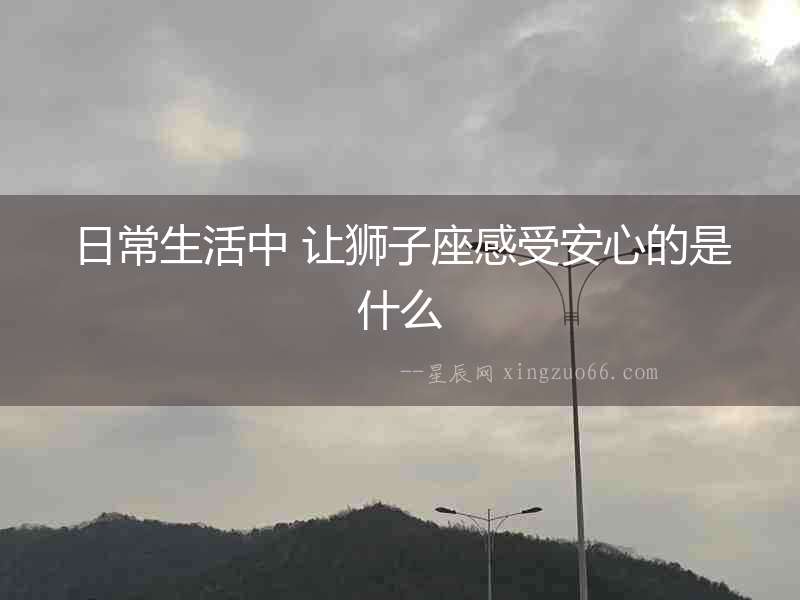 日常生活中 讓獅子座感受安心的是什么