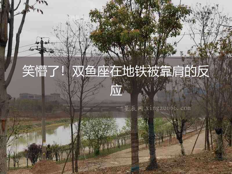 笑懵了！雙魚座在地鐵被靠肩的反應(yīng)