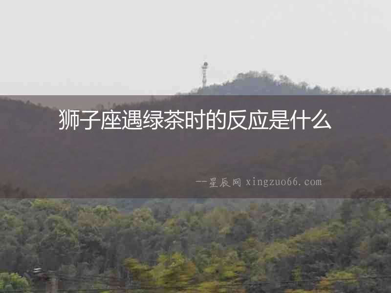 獅子座遇綠茶時的反應是什么