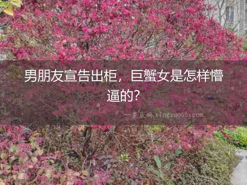 男朋友宣告出柜，巨蟹女是怎樣懵逼的？