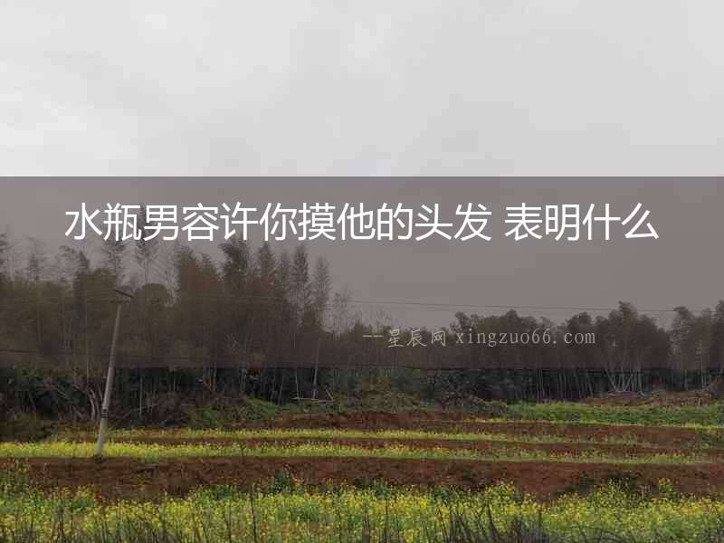 水瓶男容許你摸他的頭發 表明什么