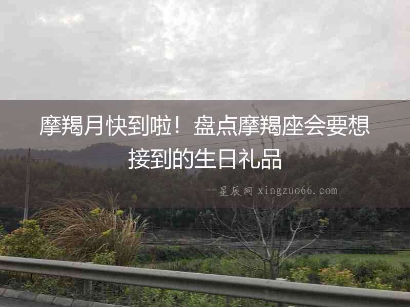 摩羯月快到啦！盤點摩羯座會要想接到的生日禮品