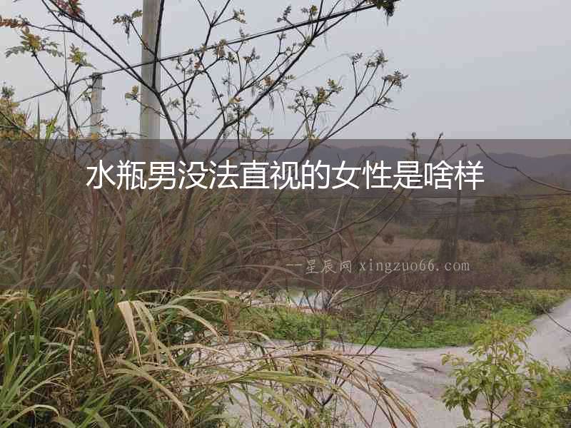 水瓶男沒法直視的女性是啥樣