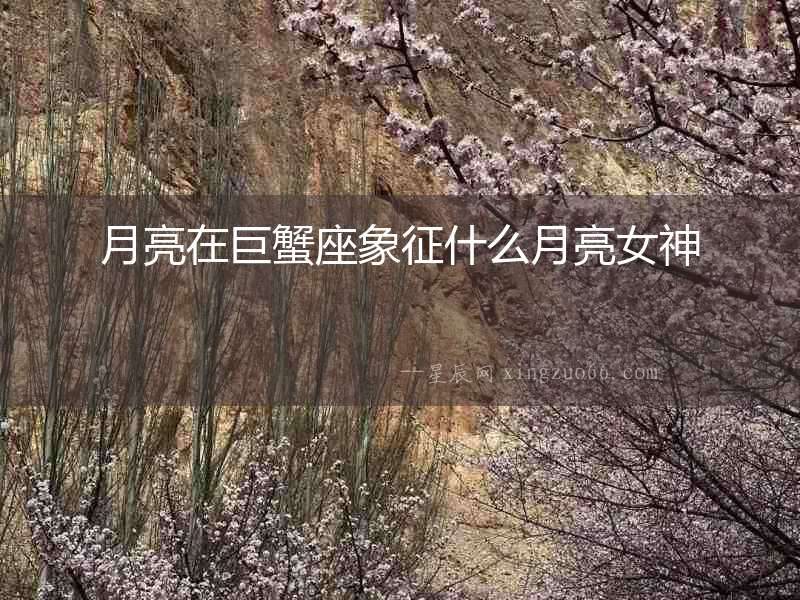 月亮在巨蟹座象征什么月亮女神