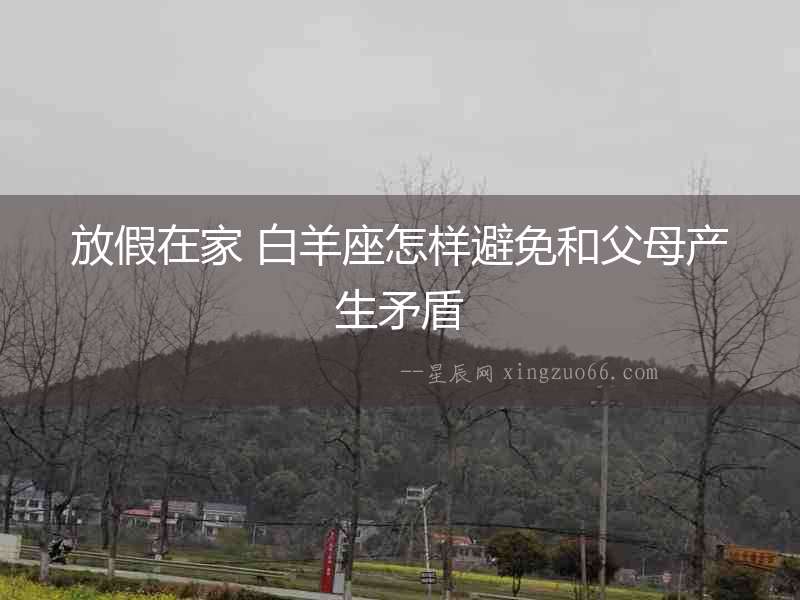 放假在家 白羊座怎樣避免和父母產生矛盾