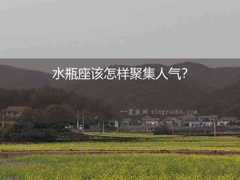 水瓶座該怎樣聚集人氣？