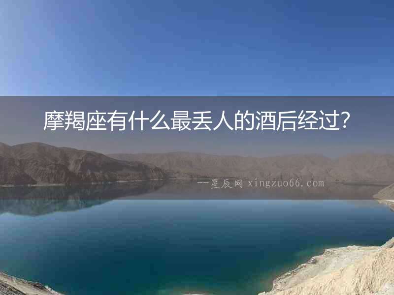 摩羯座有什么最丟人的酒后經過？