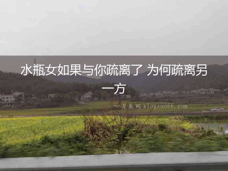 水瓶女如果與你疏離了 為何疏離另一方