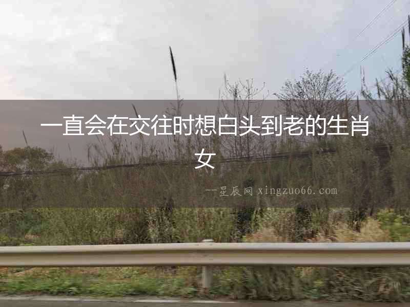 一直會在交往時想白頭到老的生肖女