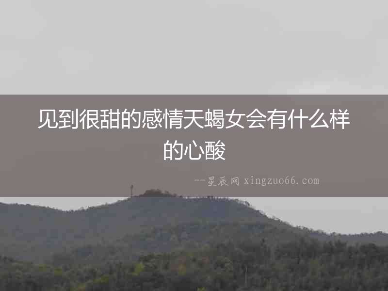 見到很甜的感情天蝎女會有什么樣的心酸
