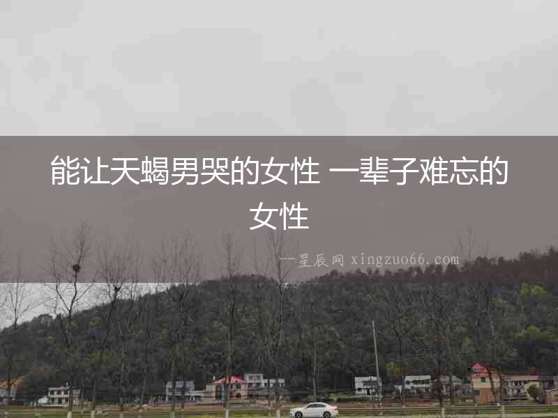 能讓天蝎男哭的女性 一輩子難忘的女性