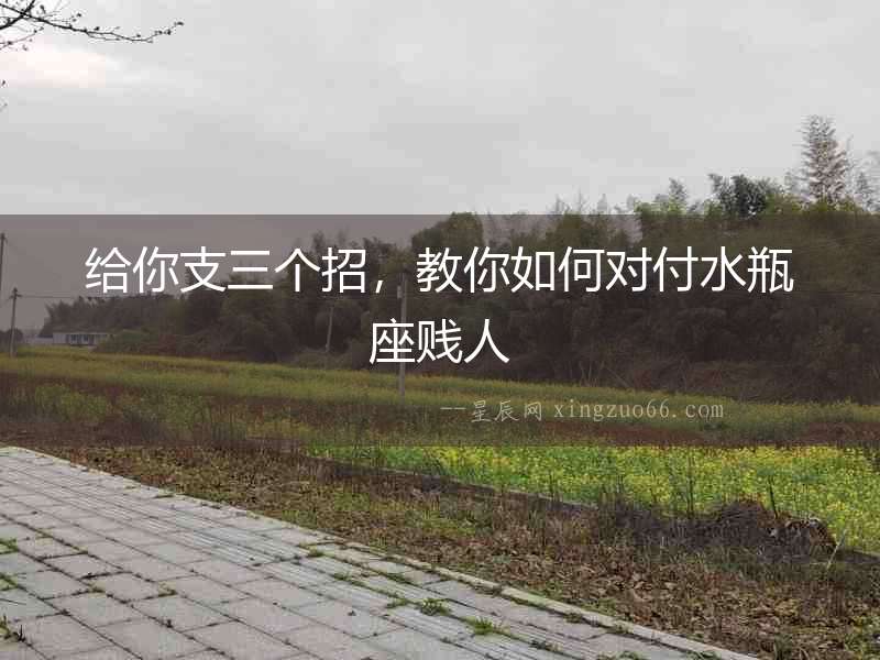 給你支三個招，教你如何對付水瓶座賤人