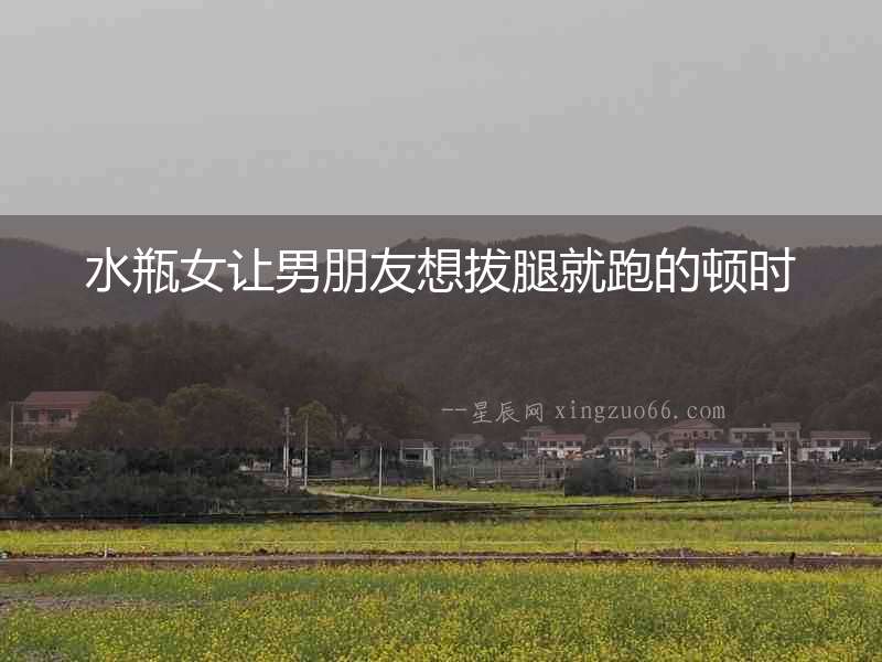 水瓶女讓男朋友想拔腿就跑的頓時