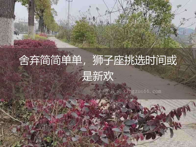 舍棄簡簡單單，獅子座挑選時間或是新歡