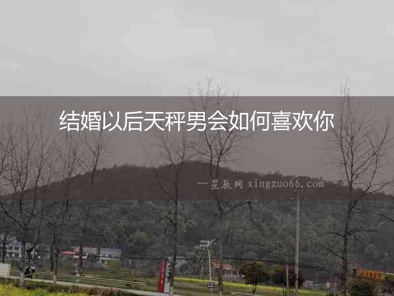 結婚以后天秤男會如何喜歡你