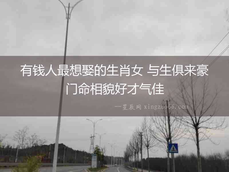 有錢人最想娶的生肖女 與生俱來(lái)豪門命相貌好才氣佳