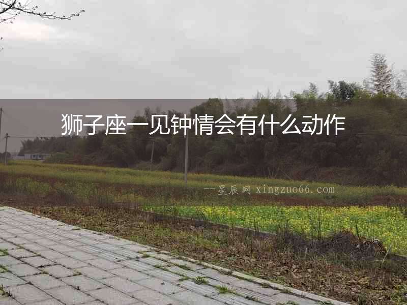獅子座一見鐘情會有什么動作