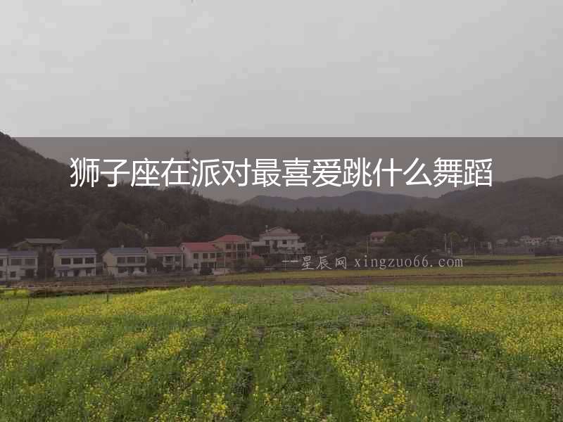 獅子座在派對最喜愛跳什么舞蹈