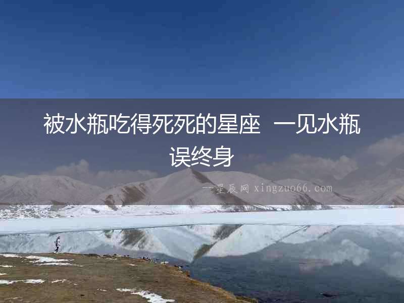 被水瓶吃得死死的星座  一見水瓶誤終身
