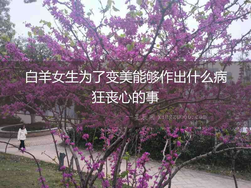 白羊女生為了變美能夠作出什么病狂喪心的事