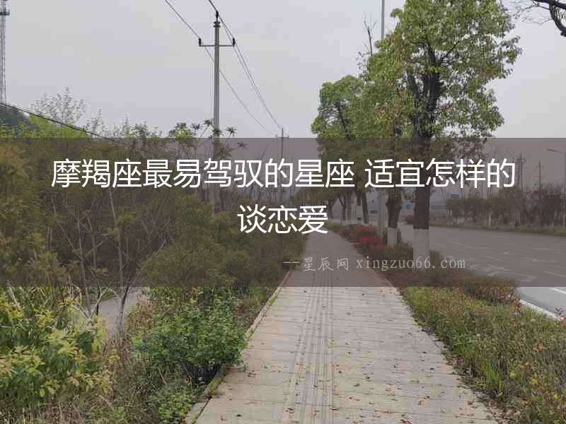 摩羯座最易駕馭的星座 適宜怎樣的談戀愛
