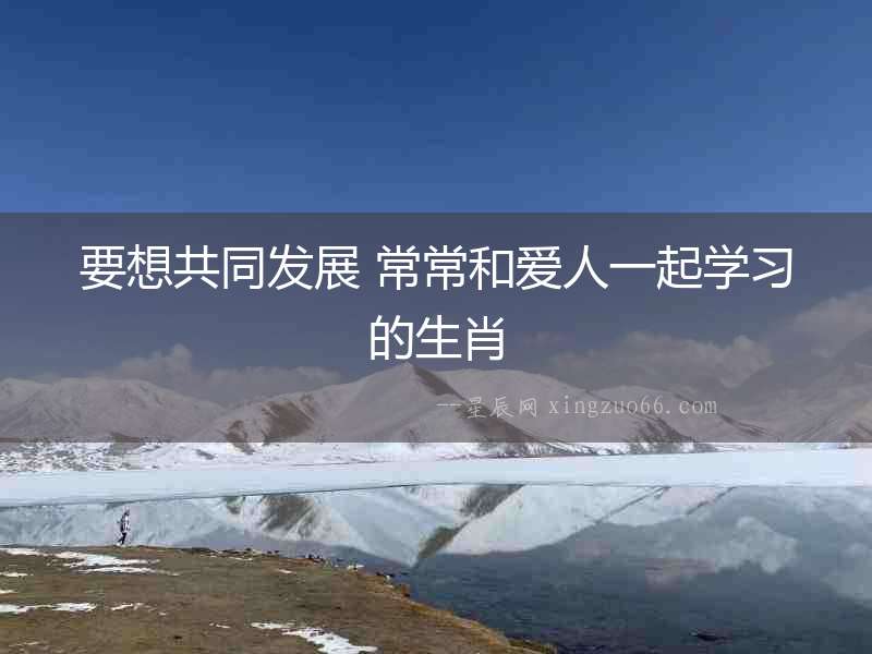 要想共同發展 常常和愛人一起學習的生肖