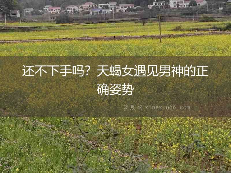 還不下手嗎？天蝎女遇見男神的正確姿勢