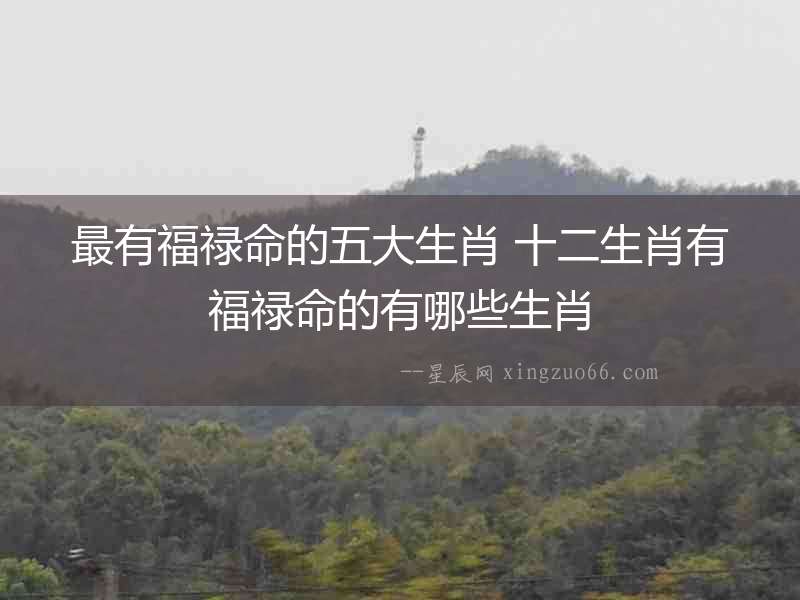最有福祿命的五大生肖 十二生肖有福祿命的有哪些生肖