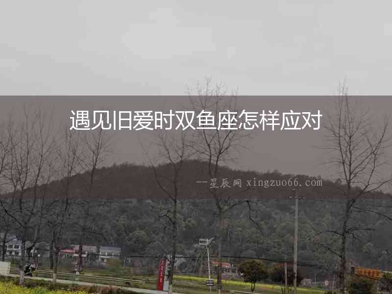 遇見(jiàn)舊愛(ài)時(shí)雙魚(yú)座怎樣應(yīng)對(duì)