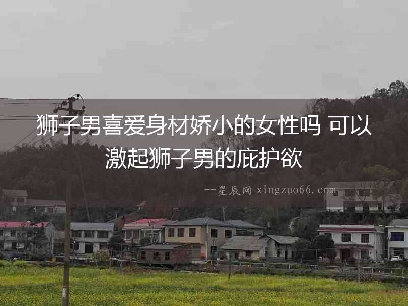 獅子男喜愛身材嬌小的女性嗎 可以激起獅子男的庇護欲