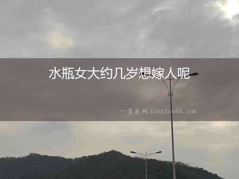 水瓶女大約幾歲想嫁人呢