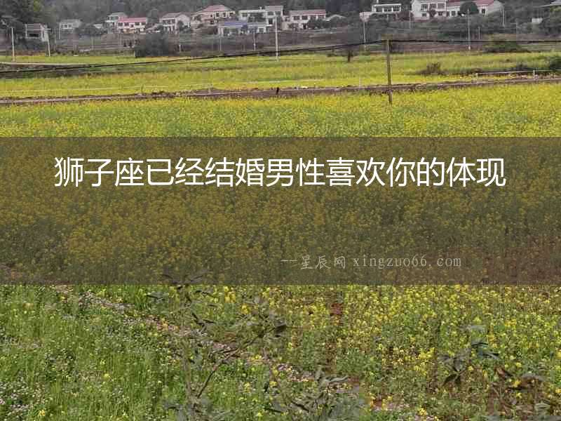 獅子座已經結婚男性喜歡你的體現