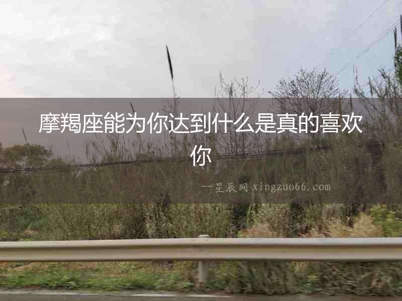 摩羯座能為你達(dá)到什么是真的喜歡你