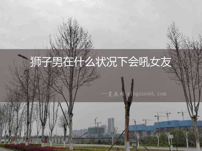 獅子男在什么狀況下會吼女友