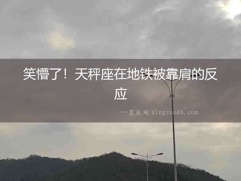 笑懵了！天秤座在地鐵被靠肩的反應(yīng)