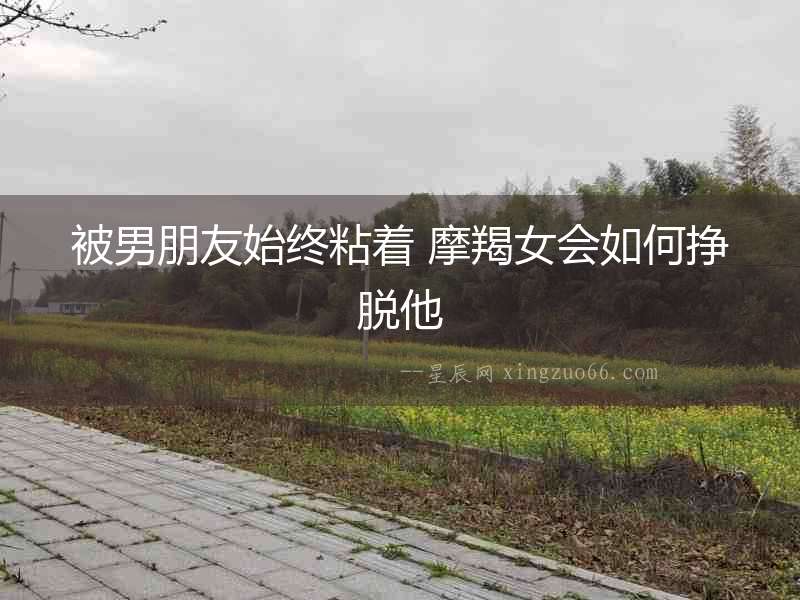 被男朋友始終粘著 摩羯女會如何掙脫他