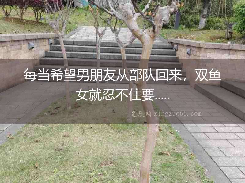每當(dāng)希望男朋友從部隊(duì)回來，雙魚女就忍不住要.....