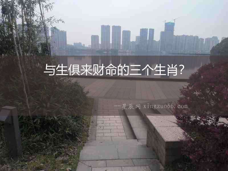 與生俱來財命的三個生肖？